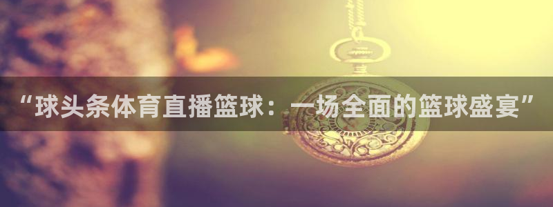 9255tv直播nba在线观看：“球头条体育直播篮球：一场全面的篮球盛宴”