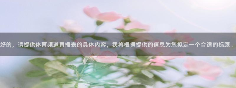 9255tv直播nba在线直播：好的，请提供体育频道直播表的具体内容，我将根据提供的信息为您拟定一个合适的标题。